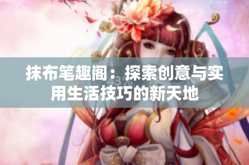 抹布笔趣阁：探索创意与实用生活技巧的新天地