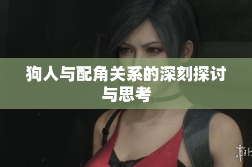 狗人与配角关系的深刻探讨与思考
