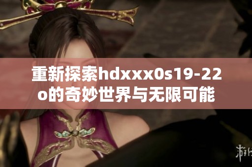 重新探索hdxxx0s19-22o的奇妙世界与无限可能