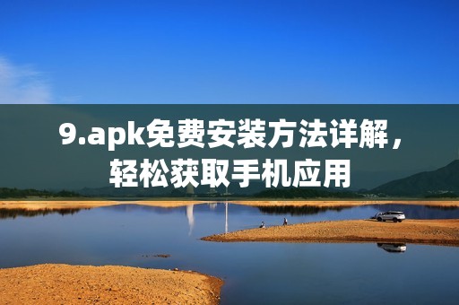 9.apk免费安装方法详解，轻松获取手机应用