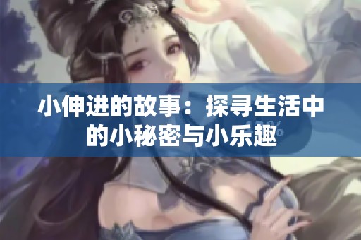 小伸进的故事：探寻生活中的小秘密与小乐趣