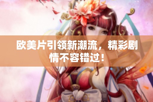 欧美片引领新潮流，精彩剧情不容错过！