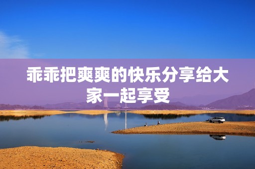 乖乖把爽爽的快乐分享给大家一起享受