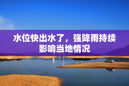 水位快出水了，强降雨持续影响当地情况