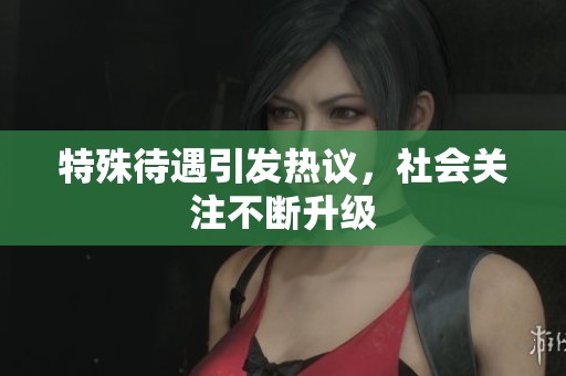 特殊待遇引发热议，社会关注不断升级
