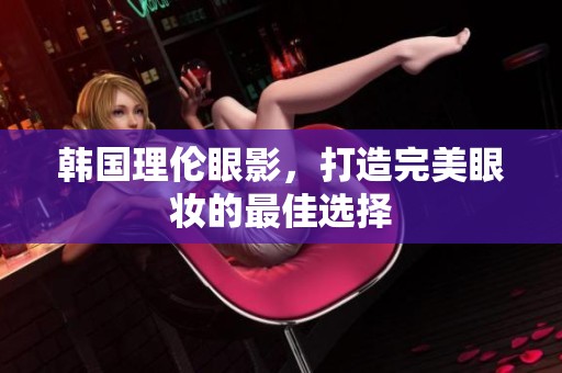 韩国理伦眼影，打造完美眼妆的最佳选择