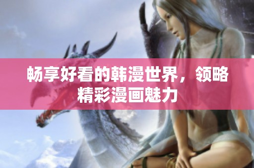 畅享好看的韩漫世界，领略精彩漫画魅力