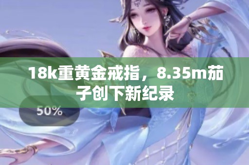 18k重黄金戒指，8.35m茄子创下新纪录