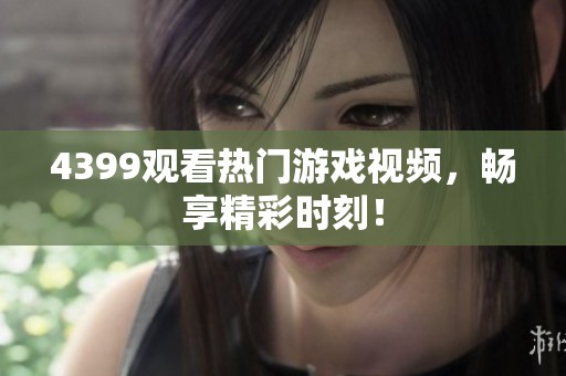 4399观看热门游戏视频，畅享精彩时刻！