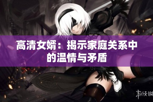 高清女婿：揭示家庭关系中的温情与矛盾