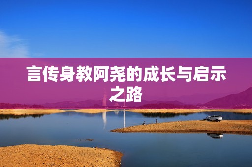 言传身教阿尧的成长与启示之路