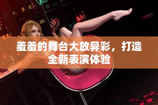 羞羞的舞台大放异彩，打造全新表演体验