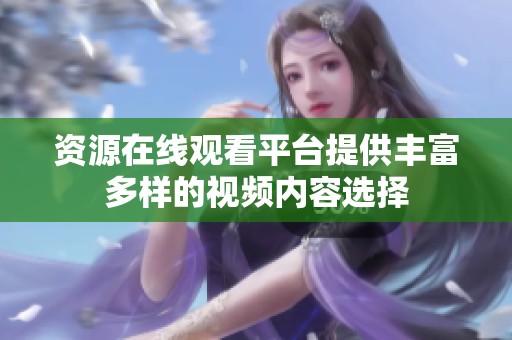 资源在线观看平台提供丰富多样的视频内容选择