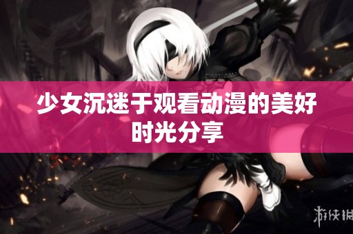 少女沉迷于观看动漫的美好时光分享