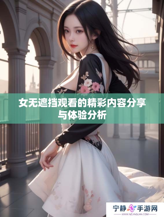 女无遮挡观看的精彩内容分享与体验分析