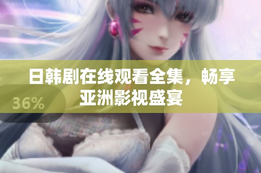 日韩剧在线观看全集，畅享亚洲影视盛宴