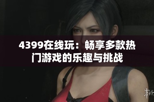 4399在线玩：畅享多款热门游戏的乐趣与挑战