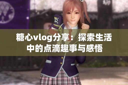 糖心vlog分享：探索生活中的点滴趣事与感悟