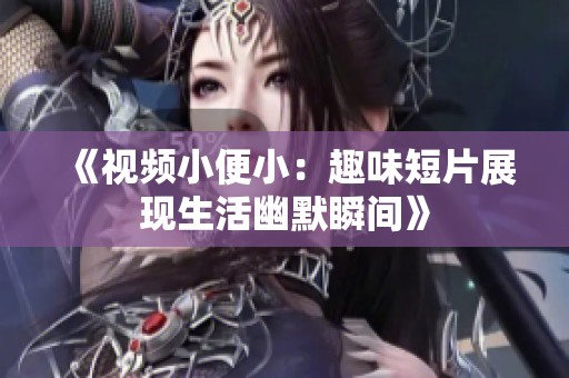 《视频小便小：趣味短片展现生活幽默瞬间》