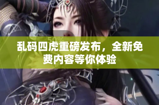 乱码四虎重磅发布，全新免费内容等你体验