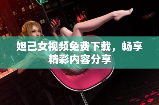 妲己女视频免费下载，畅享精彩内容分享