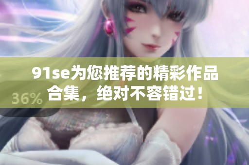 91se为您推荐的精彩作品合集，绝对不容错过！