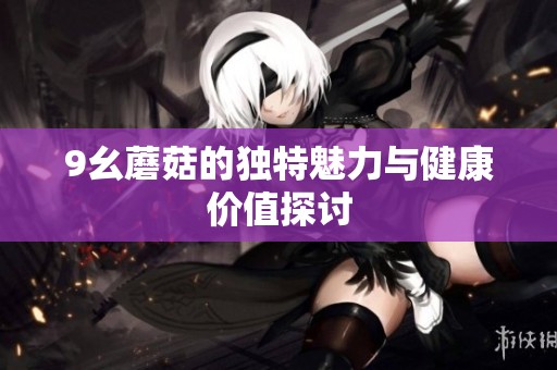 9幺蘑菇的独特魅力与健康价值探讨