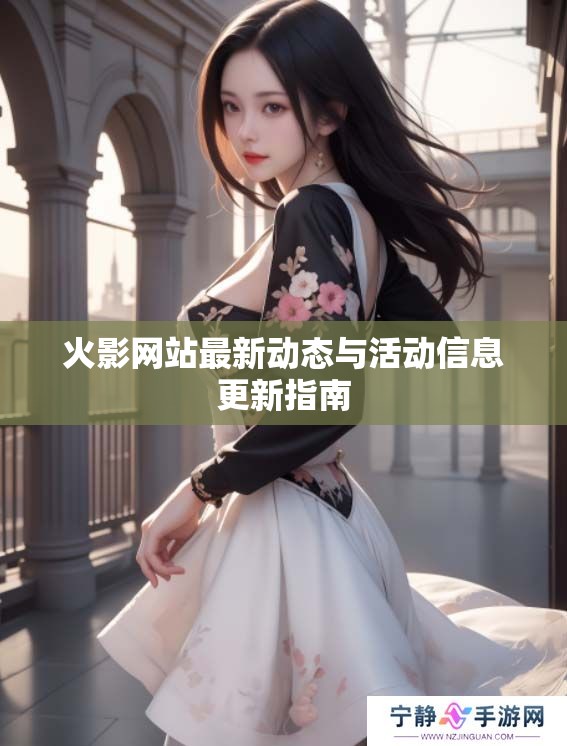 火影网站最新动态与活动信息更新指南