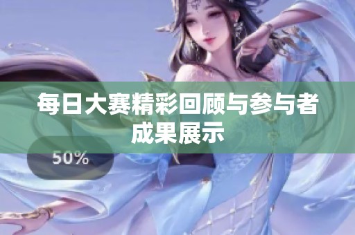 每日大赛精彩回顾与参与者成果展示