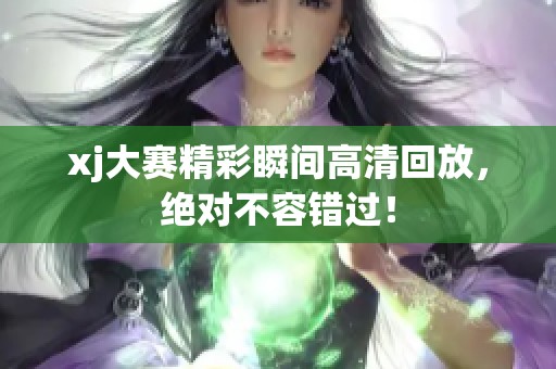 xj大赛精彩瞬间高清回放，绝对不容错过！