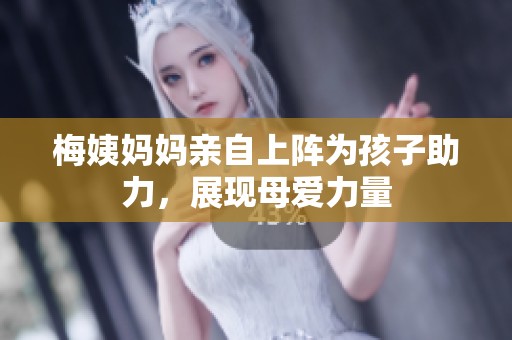 梅姨妈妈亲自上阵为孩子助力，展现母爱力量