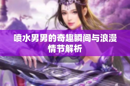 喷水男男的奇趣瞬间与浪漫情节解析
