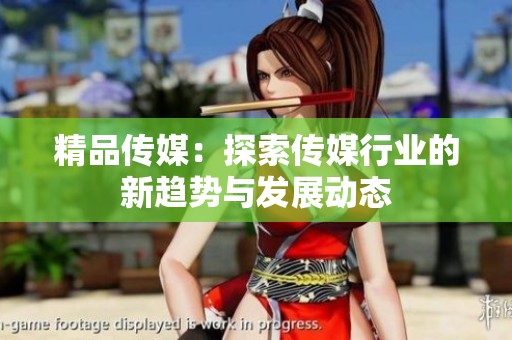 精品传媒：探索传媒行业的新趋势与发展动态