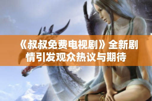 《叔叔免费电视剧》全新剧情引发观众热议与期待