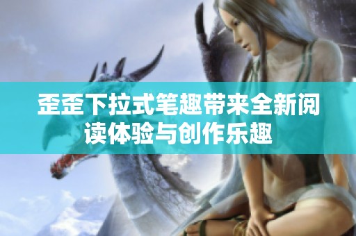 歪歪下拉式笔趣带来全新阅读体验与创作乐趣