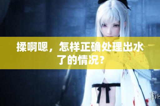 揉啊嗯，怎样正确处理出水了的情况？