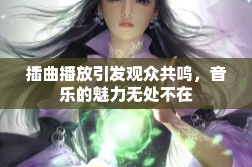 插曲播放引发观众共鸣，音乐的魅力无处不在