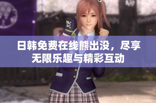 日韩免费在线熊出没，尽享无限乐趣与精彩互动
