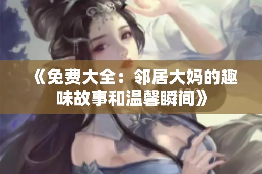 《免费大全：邻居大妈的趣味故事和温馨瞬间》