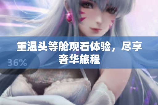 重温头等舱观看体验，尽享奢华旅程