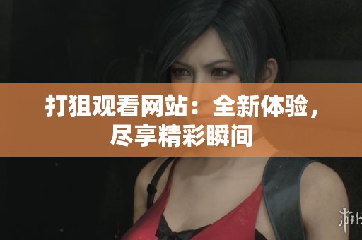 打狙观看网站：全新体验，尽享精彩瞬间