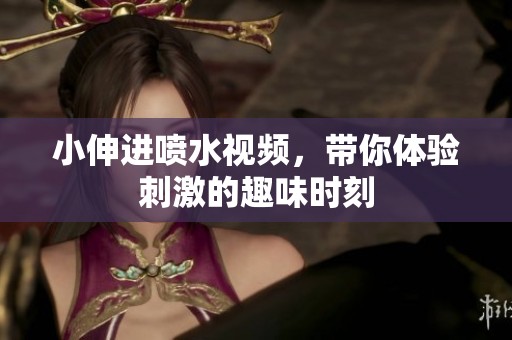 小伸进喷水视频，带你体验刺激的趣味时刻
