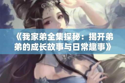 《我家弟全集探秘：揭开弟弟的成长故事与日常趣事》