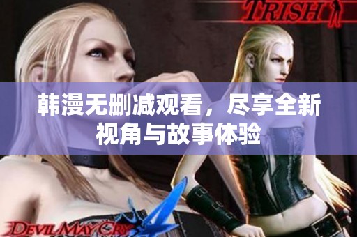韩漫无删减观看，尽享全新视角与故事体验