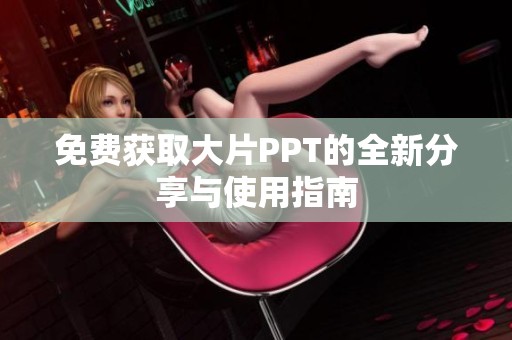 免费获取大片PPT的全新分享与使用指南