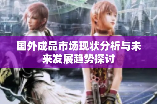 国外成品市场现状分析与未来发展趋势探讨