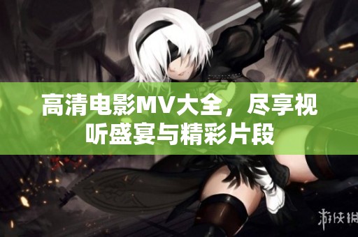 高清电影MV大全，尽享视听盛宴与精彩片段