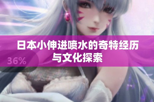 日本小伸进喷水的奇特经历与文化探索