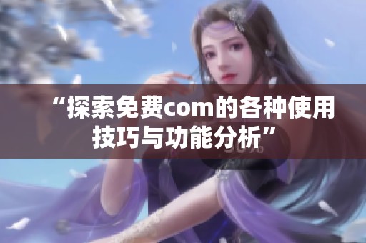 “探索免费com的各种使用技巧与功能分析”