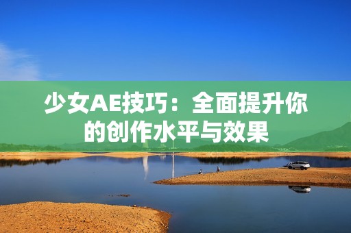 少女AE技巧：全面提升你的创作水平与效果